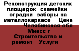 Реконструкция детских площадок, скамейки, оградки, заборы на металлокаркасе. › Цена ­ 1 000 - Челябинская обл., Миасс г. Строительство и ремонт » Услуги   